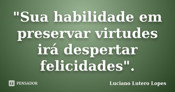 "Sua habilidade em preservar virtudes irá despertar felicidades".... Frase de Luciano Lutero Lopes.