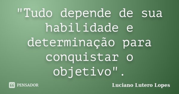 "Tudo depende de sua habilidade e determinação para conquistar o objetivo".... Frase de Luciano Lutero Lopes.