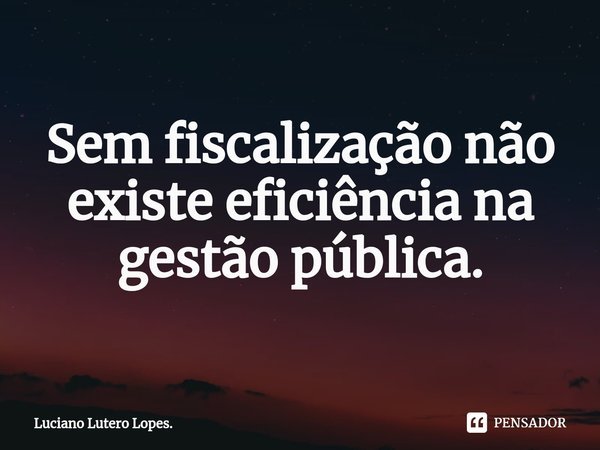 ⁠Sem fiscalização não existe eficiência na gestão pública.... Frase de Luciano Lutero Lopes..