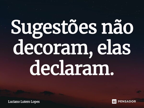 Sugestões não decoram, elas declaram.⁠... Frase de Luciano Lutero Lopes.