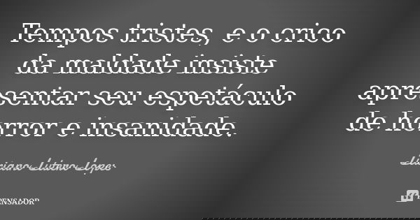 Tempos tristes, e o crico da maldade insiste apresentar seu espetáculo de horror e insanidade.... Frase de Luciano Lutero Lopes.