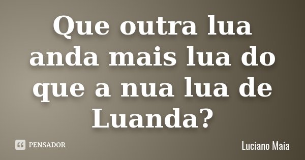 Que outra lua anda
mais lua do que a nua
lua de Luanda?... Frase de Luciano Maia.