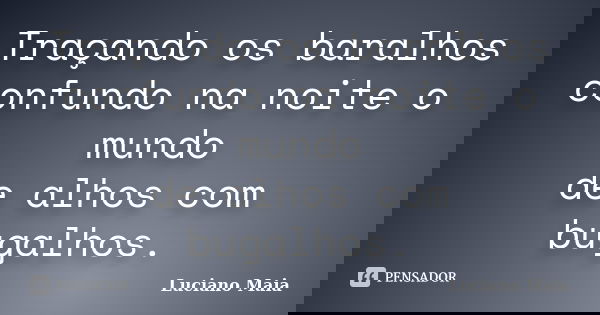 Traçando os baralhos
confundo na noite o mundo
de alhos com bugalhos.... Frase de Luciano Maia.
