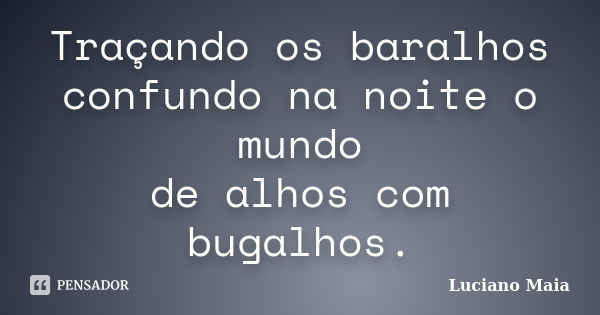 Traçando os baralhos
confundo na noite o mundo
de alhos com bugalhos.... Frase de Luciano Maia.