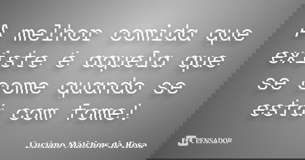 A melhor comida que existe é aquela que se come quando se está com fome!... Frase de Luciano Malchow da Rosa.