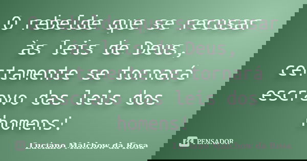 O rebelde que se recusar às leis de Deus, certamente se tornará escravo das leis dos homens!... Frase de Luciano Malchow da Rosa.