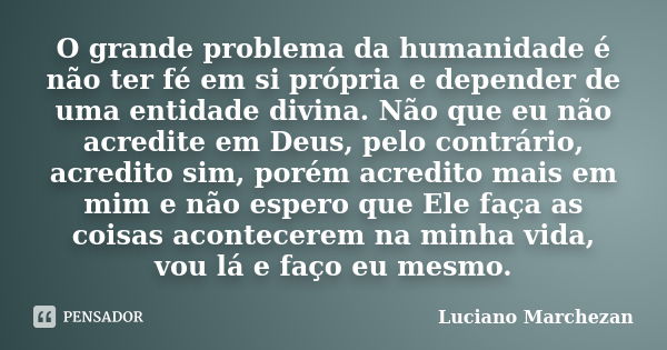 O grande problema da humanidade é não ter fé em si própria e depender de uma entidade divina. Não que eu não acredite em Deus, pelo contrário, acredito sim, por... Frase de Luciano Marchezan.