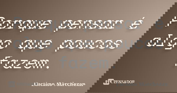 Porque pensar é algo que poucos fazem.... Frase de Luciano Marchezan.