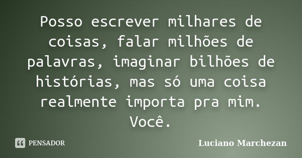 Posso escrever milhares de coisas, falar milhões de palavras, imaginar bilhões de histórias, mas só uma coisa realmente importa pra mim. Você.... Frase de Luciano Marchezan.