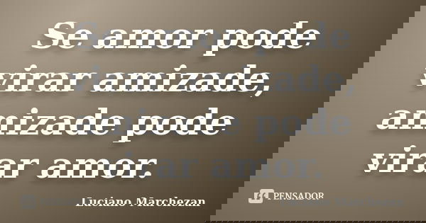 Se amor pode virar amizade, amizade pode virar amor.... Frase de Luciano Marchezan.