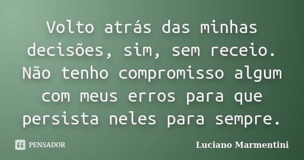 Volto atrás das minhas decisões, sim, sem receio. Não tenho compromisso algum com meus erros para que persista neles para sempre.... Frase de Luciano Marmentini.