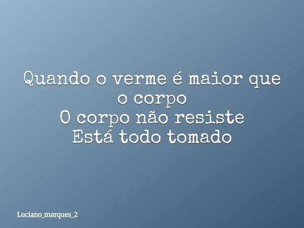 Quando o verme é maior que o corpo O corpo não resiste Está todo tomado... Frase de luciano_marques_2.