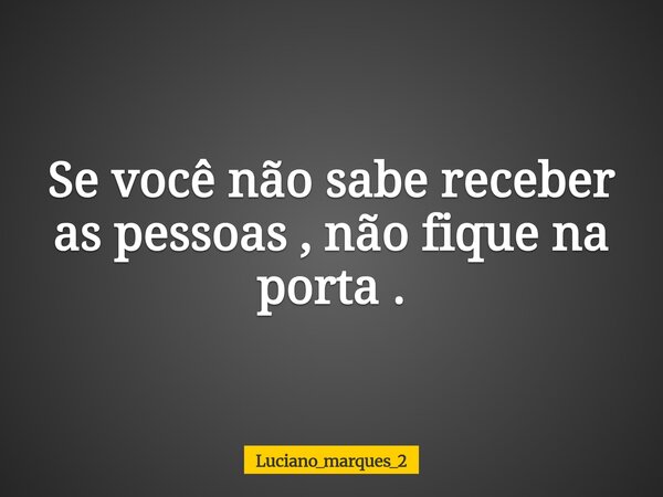 Se você não sabe receber as pessoas , não fique na porta .... Frase de luciano_marques_2.