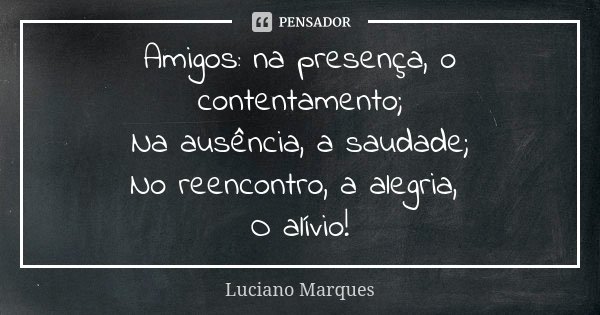 Amigos: na presença, o contentamento; Na ausência, a saudade; No reencontro, a alegria, O alívio!... Frase de Luciano Marques.