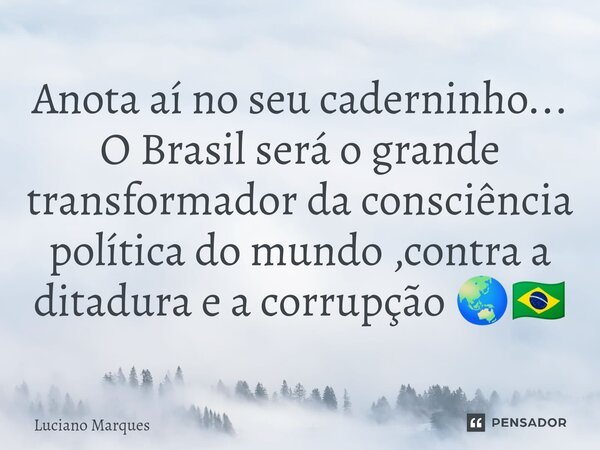 ⁠Anota aí no seu caderninho... O Brasil será o grande transformador da consciência política do mundo ,contra a ditadura e a corrupção 🌏🇧🇷... Frase de Luciano Marques.