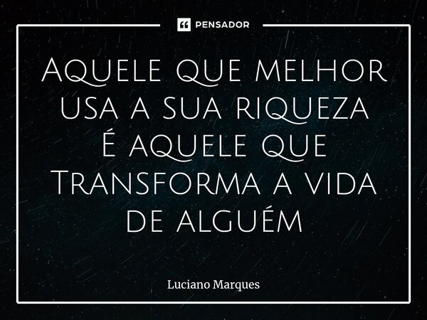 ⁠Aquele que melhor usa a sua riqueza É aquele que Transforma a vida de alguém... Frase de Luciano Marques.