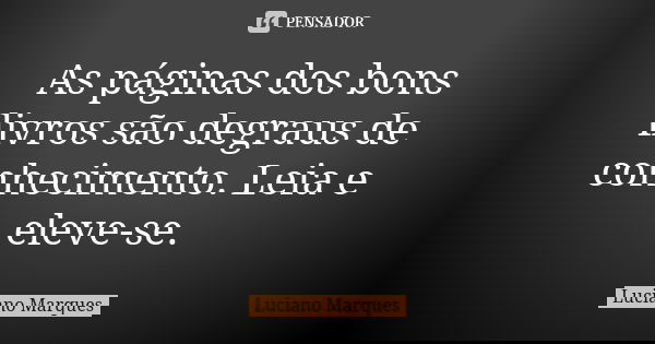 As páginas dos bons livros são degraus de conhecimento. Leia e eleve-se.... Frase de Luciano Marques.
