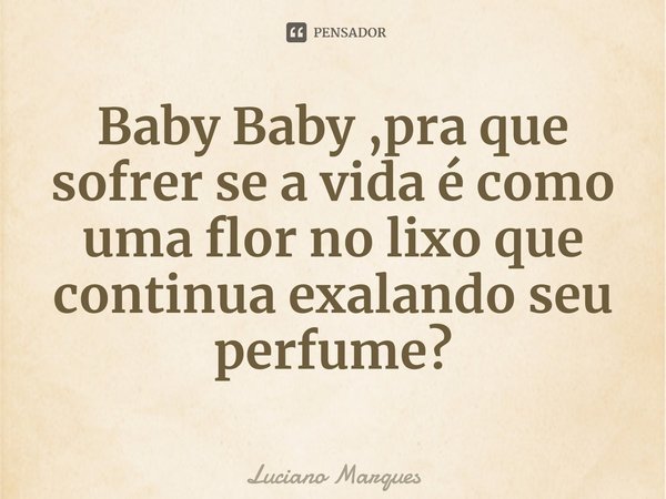 ⁠Baby Baby ,pra que sofrer se a vida é como uma flor no lixo que continua exalando seu perfume?... Frase de Luciano Marques.