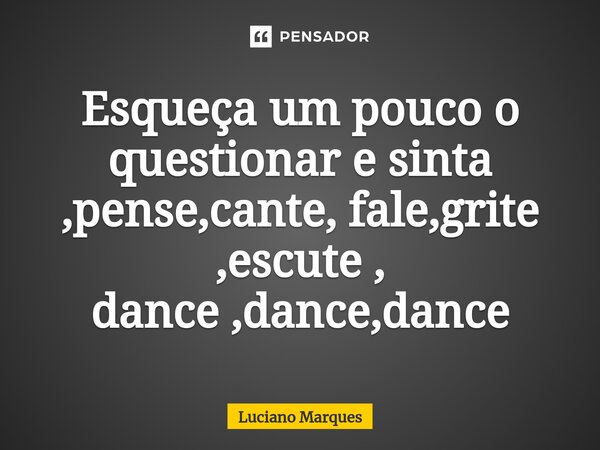 ⁠Esqueça um pouco o questionar e sinta ,pense,cante, fale,grite ,escute , dance ,dance,dance... Frase de Luciano Marques.