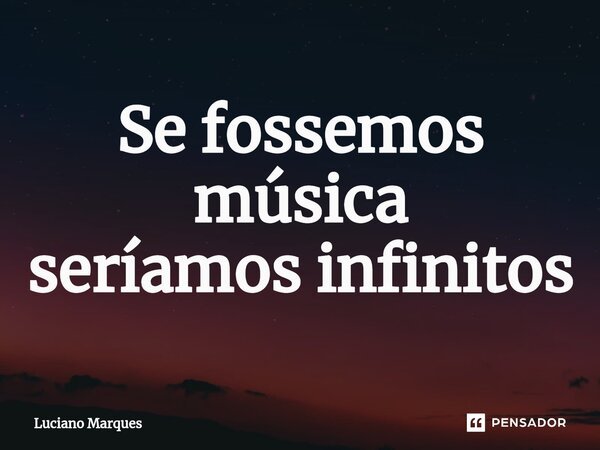 ⁠Se fossemos música seríamos infinitos... Frase de Luciano Marques.