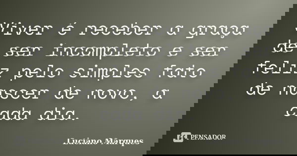 Viver é receber a graça de ser incompleto e ser feliz pelo simples fato de nascer de novo, a cada dia.... Frase de Luciano Marques.