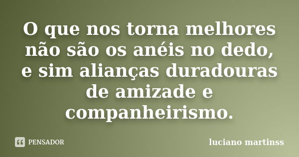 O que nos torna melhores não são os anéis no dedo, e sim alianças duradouras de amizade e companheirismo.... Frase de luciano martinss.