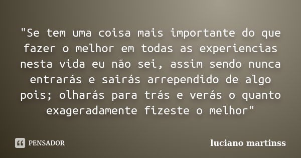 "Se tem uma coisa mais importante do que fazer o melhor em todas as experiencias nesta vida eu não sei, assim sendo nunca entrarás e sairás arrependido de ... Frase de luciano martinss.