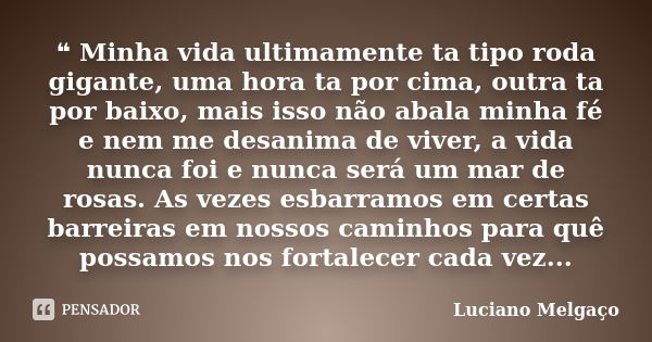 ❝ Minha vida ultimamente ta tipo roda gigante, uma hora ta por cima, outra ta por baixo, mais isso não abala minha fé e nem me desanima de viver, a vida nunca f... Frase de Luciano Melgaço.