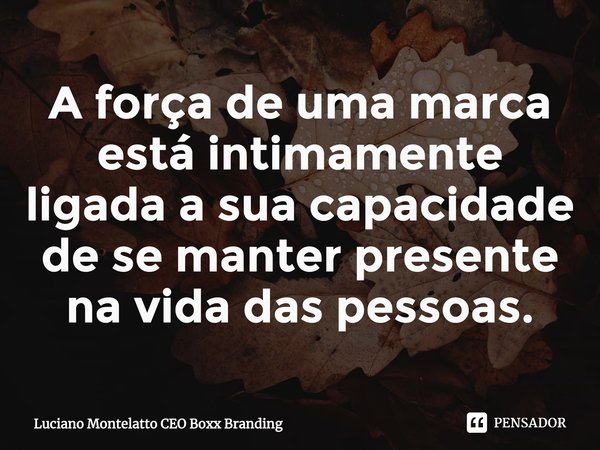 ⁠A força de uma marca está intimamente ligada a sua capacidade de se manter presente na vida das pessoas.... Frase de Luciano Montelatto CEO Boxx Branding.