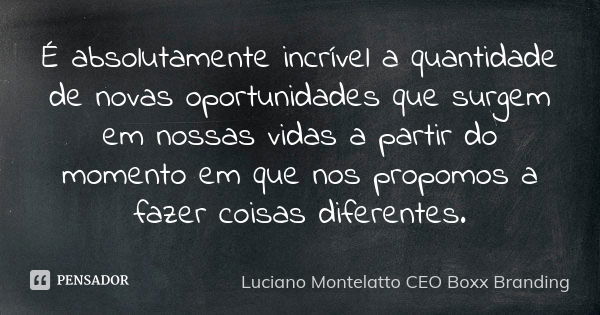 É absolutamente incrível a quantidade de novas oportunidades que surgem em nossas vidas a partir do momento em que nos propomos a fazer coisas diferentes.... Frase de Luciano Montelatto CEO Boxx Branding.