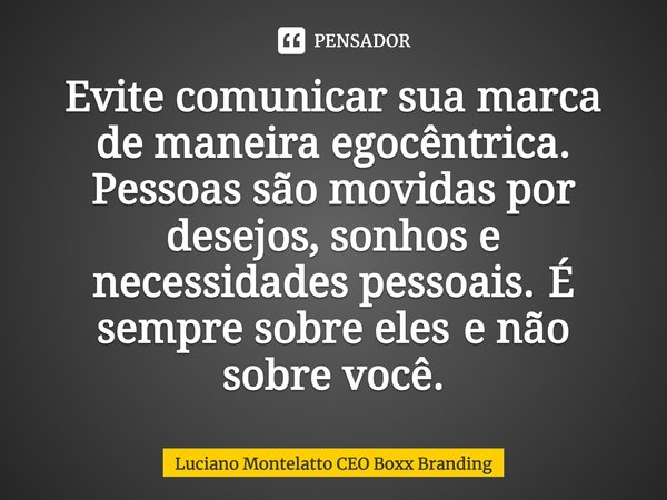 ⁠Evite comunicar sua marca de maneira egocêntrica. Pessoas são movidas por desejos, sonhos e necessidades pessoais.É sempre sobre elese não sobre você.... Frase de Luciano Montelatto CEO Boxx Branding.