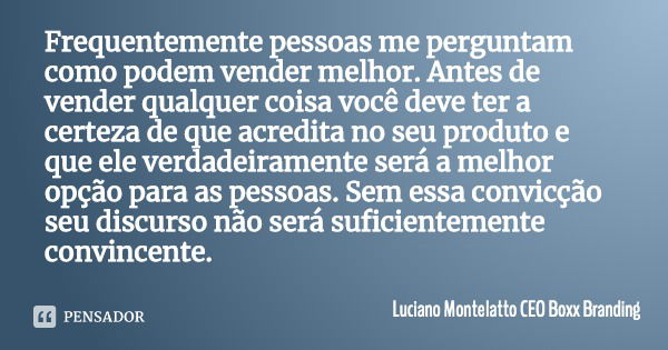 Frequentemente pessoas me perguntam como podem vender melhor. Antes de vender qualquer coisa você deve ter a certeza de que acredita no seu produto e que ele ve... Frase de Luciano Montelatto CEO Boxx Branding.