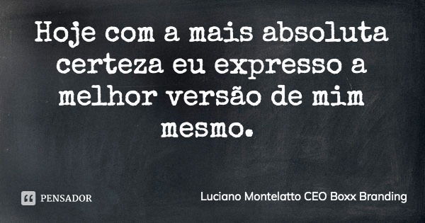 Hoje com a mais absoluta certeza eu expresso a melhor versão de mim mesmo.... Frase de Luciano Montelatto CEO Boxx Branding.