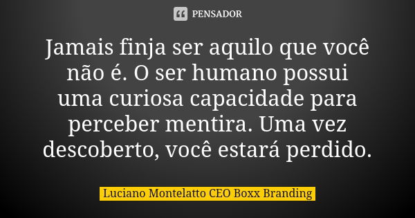 Jamais finja ser aquilo que você não é. O ser humano possui uma curiosa capacidade para perceber mentira. Uma vez descoberto, você estará perdido.... Frase de Luciano Montelatto CEO Boxx Branding.