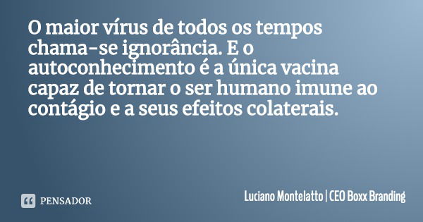 O maior vírus de todos os tempos chama-se ignorância. E o autoconhecimento é a única vacina capaz de tornar o ser humano imune ao contágio e a seus efeitos cola... Frase de Luciano Montelatto  CEO Boxx Branding.