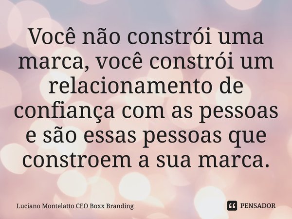 V⁠ocê não constrói uma marca, você constrói um relacionamento de confiança com as pessoas e são essas pessoas que constroem a sua marca.... Frase de Luciano Montelatto CEO Boxx Branding.