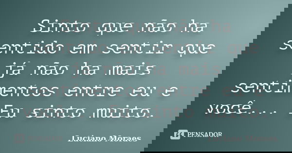 Sinto que não ha sentido em sentir que já não ha mais sentimentos entre eu e você... Eu sinto muito.... Frase de Luciano Moraes.