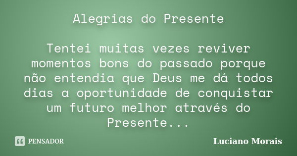 Alegrias do Presente Tentei muitas vezes reviver momentos bons do passado porque não entendia que Deus me dá todos dias a oportunidade de conquistar um futuro m... Frase de Luciano Morais.