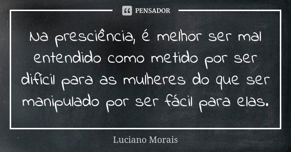 Na presciência, é melhor ser mal entendido como metido por ser difícil para as mulheres do que ser manipulado por ser fácil para elas.... Frase de Luciano Morais.