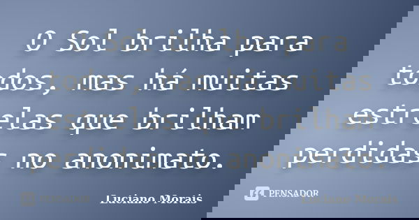 O Sol brilha para todos, mas há muitas estrelas que brilham perdidas no anonimato.... Frase de Luciano Morais.