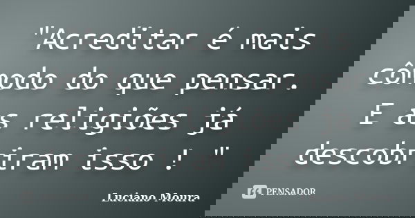 "Acreditar é mais cômodo do que pensar. E as religiões já descobriram isso ! "... Frase de Luciano Moura.