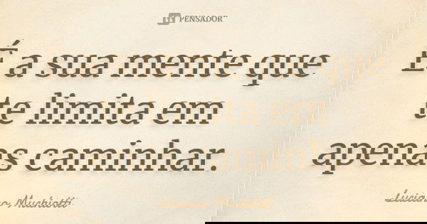 É a sua mente que te limita em apenas caminhar.... Frase de Luciano Muchiotti.