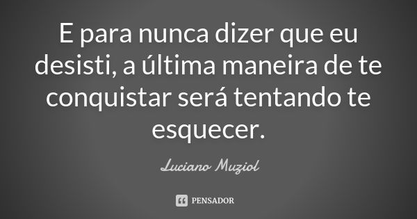 E para nunca dizer que eu desisti, a última maneira de te conquistar será tentando te esquecer.... Frase de Luciano Muziol.