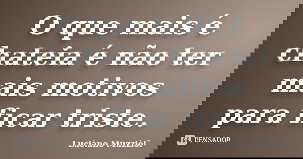 O que mais é chateia é não ter mais motivos para ficar triste.... Frase de Luciano Muzziol.