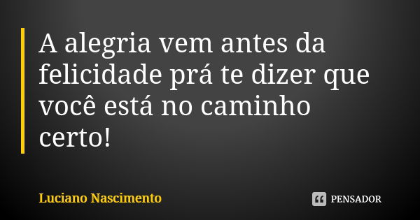 A alegria vem antes da felicidade prá te dizer que você está no caminho certo!... Frase de Luciano Nascimento.