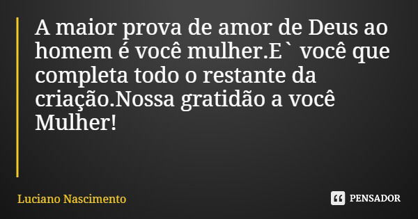 A maior prova de amor de Deus ao homem é você mulher.E` você que completa todo o restante da criação.Nossa gratidão a você Mulher!... Frase de Luciano Nascimento.