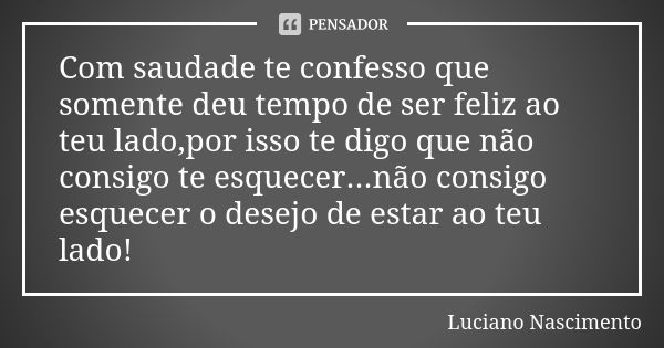 Com saudade te confesso que somente deu tempo de ser feliz ao teu lado,por isso te digo que não consigo te esquecer...não consigo esquecer o desejo de estar ao ... Frase de Luciano Nascimento.