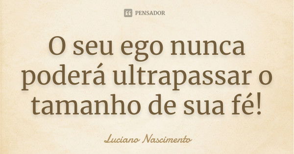 O seu ego nunca poderá ultrapassar o tamanho de sua fé!... Frase de Luciano Nascimento.