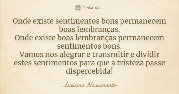 Onde existe sentimentos bons permanecem boas lembranças. Onde existe boas lembranças permanecem sentimentos bons. Vamos nos alegrar e transmitir e dividir estes... Frase de Luciano Nascimento.