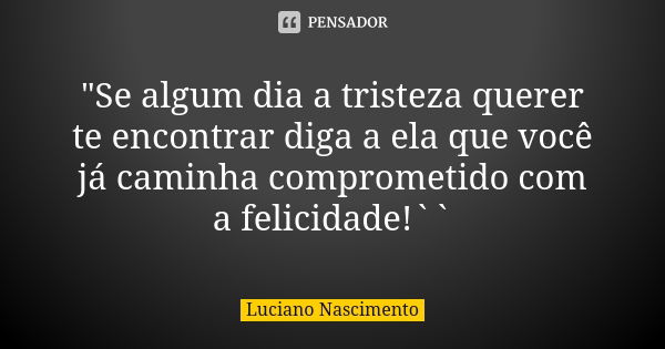 "Se algum dia a tristeza querer te encontrar diga a ela que você já caminha comprometido com a felicidade!``... Frase de Luciano Nascimento.